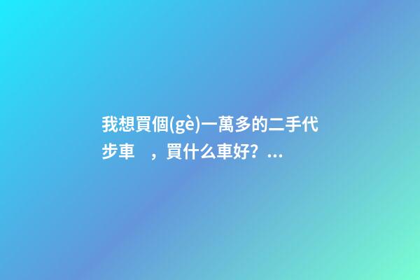 我想買個(gè)一萬多的二手代步車，買什么車好？首推了這四款,男女皆可盤！